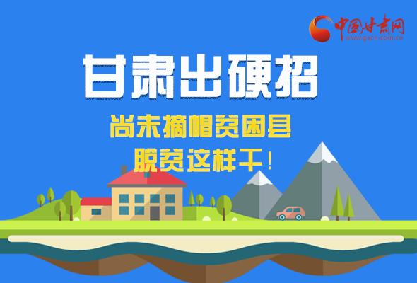 圖解|甘肅出硬招 尚未摘帽貧困縣這樣干！ 