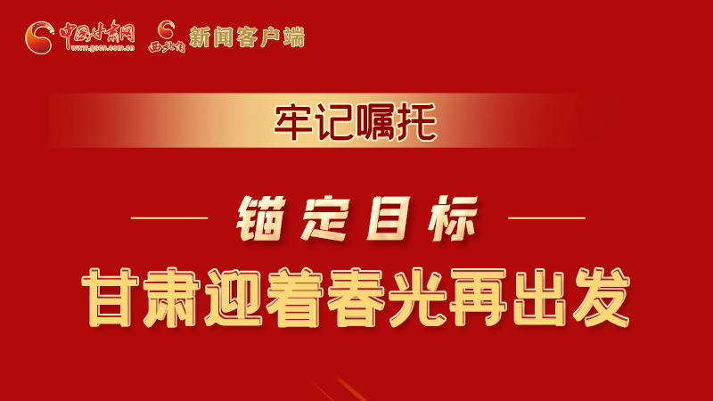 圖解|牢記囑托，錨定目標(biāo)，甘肅迎著春光再出發(fā)！
