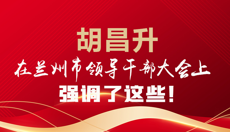  圖解|胡昌升在蘭州市領(lǐng)導(dǎo)干部大會上強(qiáng)調(diào)了這些！