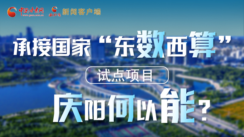 【香約慶陽(yáng) 包容天下】長(zhǎng)圖|承接國(guó)家“東數(shù)西算”試點(diǎn)項(xiàng)目 慶陽(yáng)何以能？
