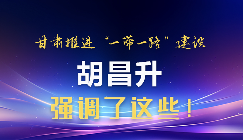 圖解|甘肅推進(jìn)“一帶一路”建設(shè) 胡昌升強(qiáng)調(diào)了這些！