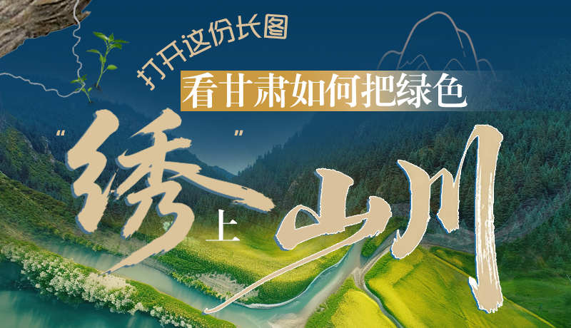 長圖|打開這份長圖，看甘肅如何把綠色“繡”上山川