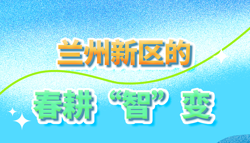 【甘快看】長圖|看！蘭州新區(qū)的春耕“智”變
